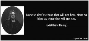 ... not hear. None so blind as those that will not see. - Matthew Henry