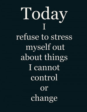 Today I refuse to stress myself out about things I cannot control or ...