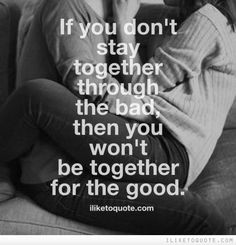 If you don't stay together through the bad, then you won't be together ...