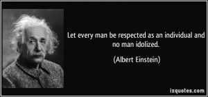 Let every man be respected as an individual and no man idolized.