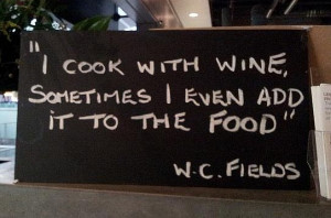 cook with wine, sometimes I even add it to the food. – W.C. Fields