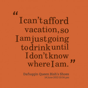 Quotes Picture: i cant afford vacation, so i am just going to drink ...