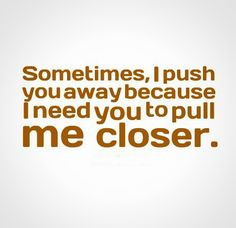Sometimes, I push you away because I need you to pull me closer. # ...