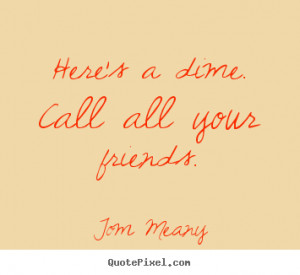 ... dime. call all your friends. Tom Meany greatest friendship quote