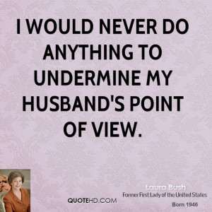 would never do anything to undermine my husband's point of view.