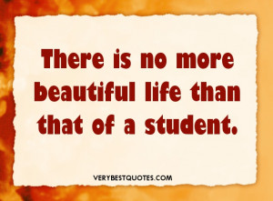 ... There is no more beautiful life than that of a student.” – Unknown