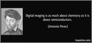 ... as much about chemistry as it is about semiconductors. - Antonio Perez