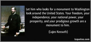 ... , and your prodigious growth are a monument to him. - Lajos Kossuth