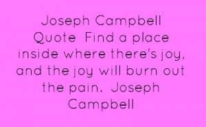 ... where there's joy, and the joy will burn out the pain.Joseph Campbell