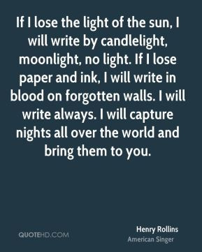 the light of the sun, I will write by candlelight, moonlight, no light ...