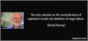 of capitalism entails the abolition of wage labour. - David Harvey