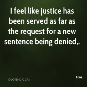 Trina - I feel like justice has been served as far as the request for ...