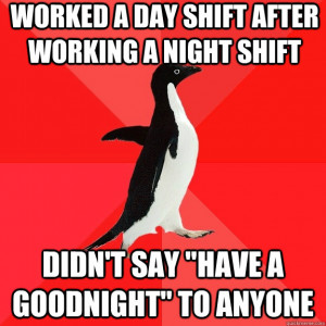 Worked a day shift after working a night shift DIDN'T SAY 