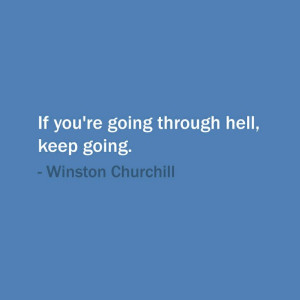 If you're going through hell, keep going. Winston Churchill