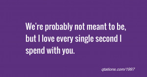We're probably not meant to be, but I love every single second I spend ...