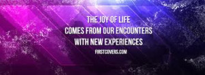 ... Joy Of Life Comes from Our Encounters With New Experiences ~ Joy Quote