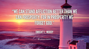 We can stand affliction better than we can prosperity, for in ...