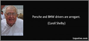 Porsche and BMW drivers are arrogant. - Caroll Shelby