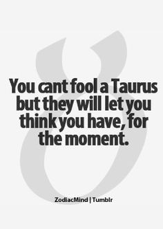 you can t fool a taurus but they will let you think you have for the ...