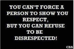You can't force a person to show you respect, but you can refuse to be ...