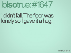 didn't fall. The floor was lonely so I gave it a hug.
