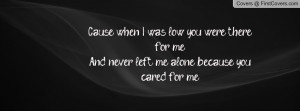 ... you were there for meAnd never left me alone because you cared for me
