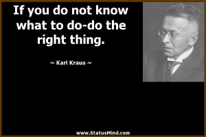 ... what to do-do the right thing. - Karl Kraus Quotes - StatusMind.com