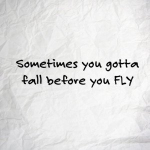 Sometimes you gotta fall before you FLY.