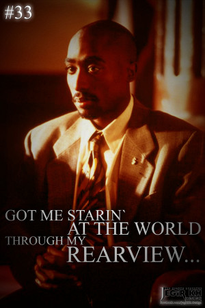 33- Got me starin' at the world through my rear view....