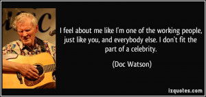 ... like you, and everybody else. I don't fit the part of a celebrity