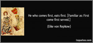 He who comes first, eats first. [Familiar as: First come first served ...