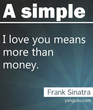 simple I love you means more than money, ~ Frank Sinatra