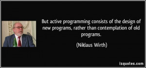 ... programs, rather than contemplation of old programs. - Niklaus Wirth