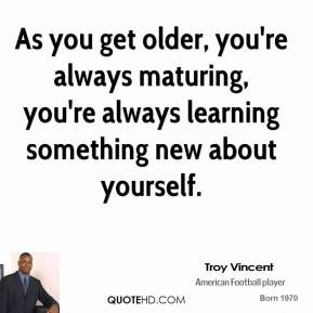 As you get older you 39 re always maturing you 39 re always learning