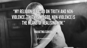 My religion is based on truth and non-violence. Truth is my God. Non ...