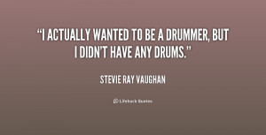 actually wanted to be a drummer, but I didn't have any drums.”