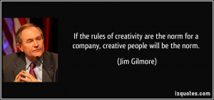 ... norm for a company, creative people will be the norm. - Jim Gilmore
