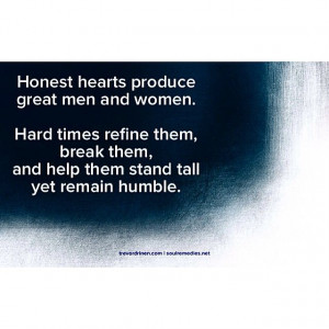 Honest hearts produce great men and women. Hard times refine them ...