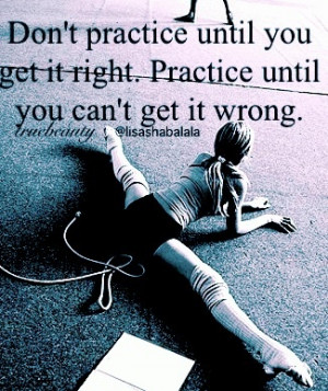 Practice until you can’t get it wrong.