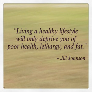 ... only deprive you of poor health, lethargy, and fat. – Jill Johnson