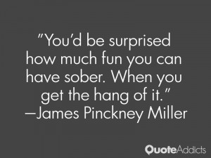 You'd be surprised how much fun you can have sober. When you get the ...