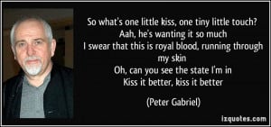 ... see the state I'm in Kiss it better, kiss it better - Peter Gabriel