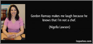 Gordon Ramsay makes me laugh because he knows that I'm not a chef ...