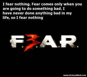 fear nothing. Fear comes only when you are going to do something bad ...
