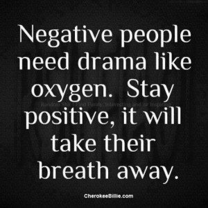 Negative people need drama like oxygen. Stay positive and it will take ...