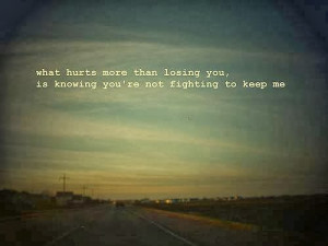 ... hurst more than losing you is knowing you re not fighting to keep me