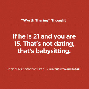 If he is 21 and you are 15. That’s not dating, that’s babysitting.