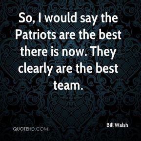 Bill Walsh - So, I would say the Patriots are the best there is now ...