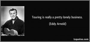 Touring is really a pretty lonely business. - Eddy Arnold