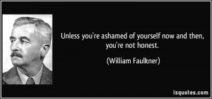 Unless you're ashamed of yourself now and then, you're not honest ...